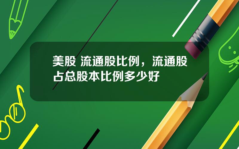 美股 流通股比例，流通股占总股本比例多少好